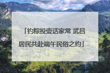 钓粽投壶话家常 武昌居民共赴端午民俗之约