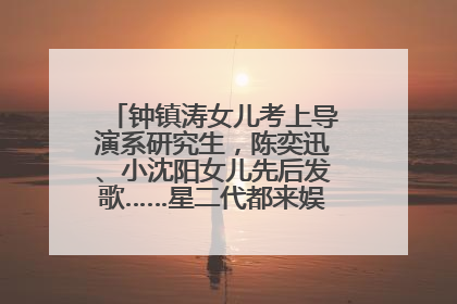 钟镇涛女儿考上导演系研究生，陈奕迅、小沈阳女儿先后发歌……星二代都来娱乐圈上班了