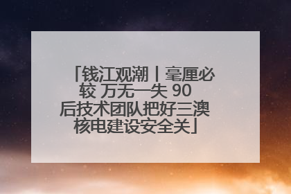 钱江观潮丨毫厘必较 万无一失 90后技术团队把好三澳核电建设安全关