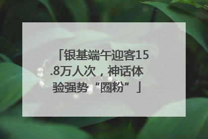 银基端午迎客15.8万人次，神话体验强势“圈粉”