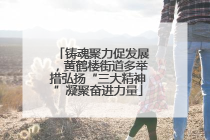 铸魂聚力促发展，黄鹤楼街道多举措弘扬“三大精神”凝聚奋进力量