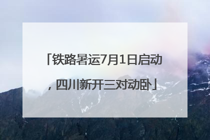 铁路暑运7月1日启动，四川新开三对动卧