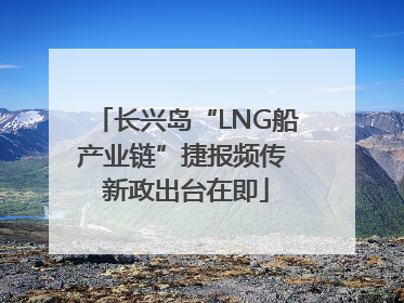 长兴岛“LNG船产业链”捷报频传 新政出台在即