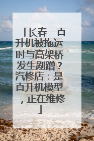 长春一直升机被拖运时与高架桥发生剐蹭？汽修店：是直升机模型，正在维修