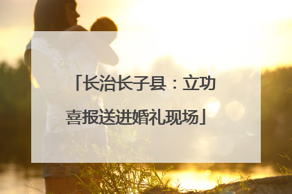 长治长子县：立功喜报送进婚礼现场