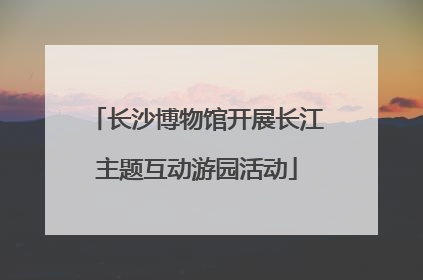 长沙博物馆开展长江主题互动游园活动