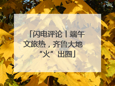 闪电评论丨端午文旅热，齐鲁大地“火”出圈