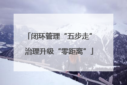 闭环管理“五步走” 治理升级“零距离”