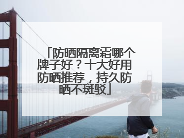 防晒隔离霜哪个牌子好？十大好用防晒推荐，持久防晒不斑驳