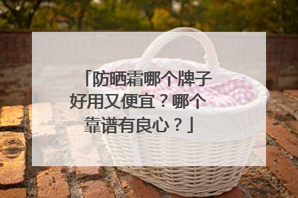 防晒霜哪个牌子好用又便宜？哪个靠谱有良心？