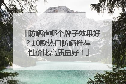 防晒霜哪个牌子效果好？10款热门防晒推荐，性价比高质量好！