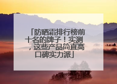 防晒霜排行榜前十名的牌子！实测，这些产品简直高口碑实力派