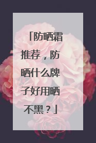 防晒霜推荐，防晒什么牌子好用晒不黑？