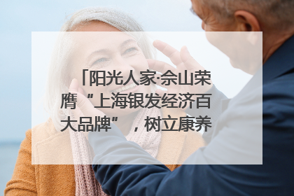 阳光人家·佘山荣膺“上海银发经济百大品牌”，树立康养行业新标杆