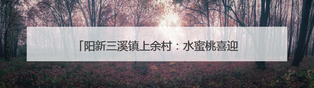 阳新三溪镇上余村：水蜜桃喜迎丰收 甜蜜产业助力乡村振兴