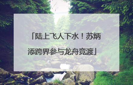 陆上飞人下水！苏炳添跨界参与龙舟竞渡