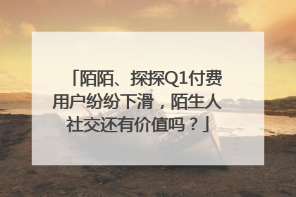 陌陌、探探Q1付费用户纷纷下滑，陌生人社交还有价值吗？