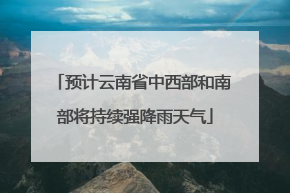 预计云南省中西部和南部将持续强降雨天气
