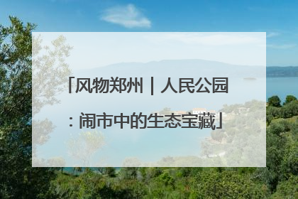 风物郑州｜人民公园：闹市中的生态宝藏