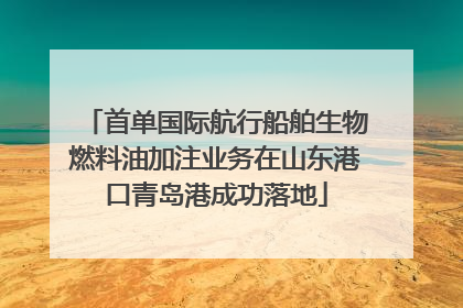 首单国际航行船舶生物燃料油加注业务在山东港口青岛港成功落地