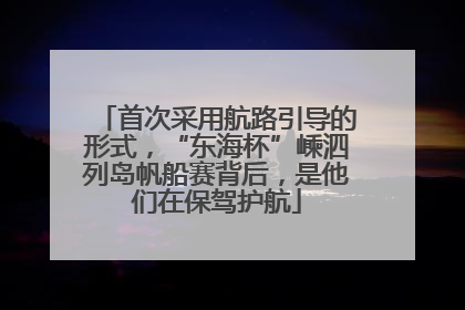 首次采用航路引导的形式，“东海杯”嵊泗列岛帆船赛背后，是他们在保驾护航