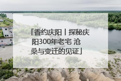 香约庆阳丨探秘庆阳300年老宅 沧桑与变迁的见证