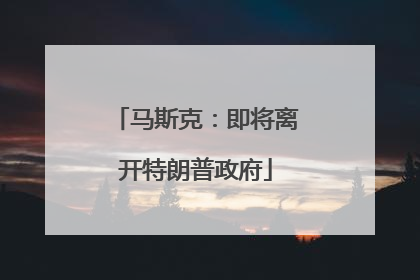 马斯克：即将离开特朗普政府