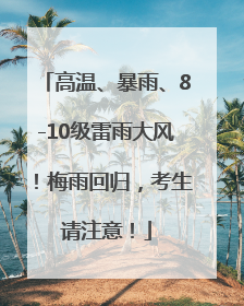 高温、暴雨、8-10级雷雨大风！梅雨回归，考生请注意！