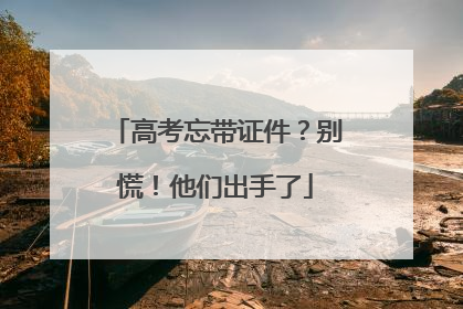 高考忘带证件？别慌！他们出手了