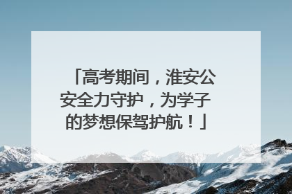 高考期间，淮安公安全力守护，为学子的梦想保驾护航！