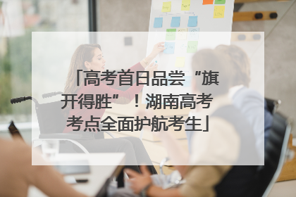 高考首日品尝“旗开得胜”！湖南高考考点全面护航考生