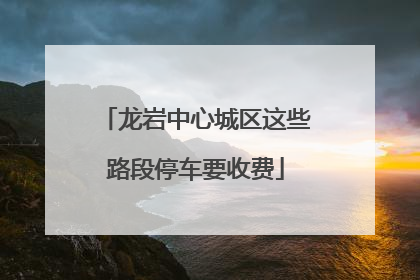 龙岩中心城区这些路段停车要收费