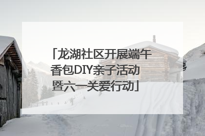 龙湖社区开展端午香包DIY亲子活动暨六一关爱行动