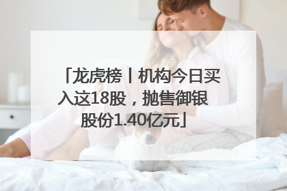 龙虎榜丨机构今日买入这18股，抛售御银股份1.40亿元