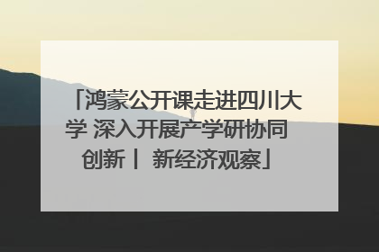 鸿蒙公开课走进四川大学 深入开展产学研协同创新丨 新经济观察