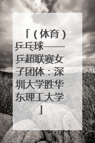 （体育）乒乓球——乒超联赛女子团体：深圳大学胜华东理工大学