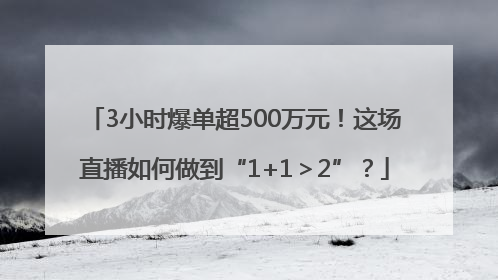3小时爆单超500万元！这场直播如何做到“1+1＞2”？