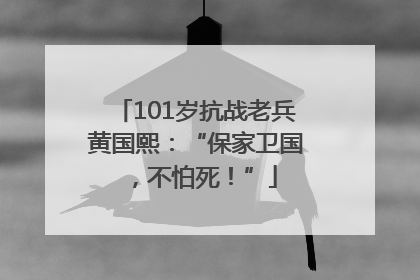 101岁抗战老兵黄国熙：“保家卫国，不怕死！”