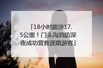 18小时跋涉17.5公里！门头沟消防深夜成功营救迷路游客