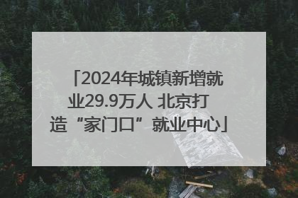 2024年城镇新增就业29.9万人 北京打造“家门口”就业中心