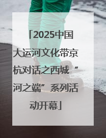 2025中国大运河文化带京杭对话之西城“河之端”系列活动开幕