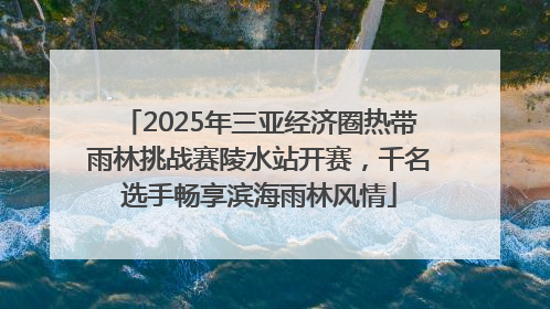 2025年三亚经济圈热带雨林挑战赛陵水站开赛，千名选手畅享滨海雨林风情