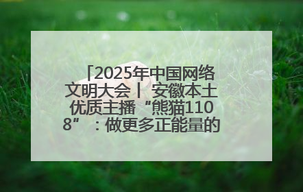 2025年中国网络文明大会丨 安徽本土优质主播“熊猫1108”：做更多正能量的事情 带给大家快乐