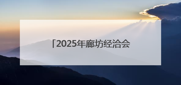 2025年廊坊经洽会亮点抢先看（五）丨多家跨境电商平台“牵手”107个特色产业集群