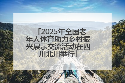 2025年全国老年人体育助力乡村振兴展示交流活动在四川北川举行
