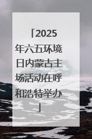 2025年六五环境日内蒙古主场活动在呼和浩特举办