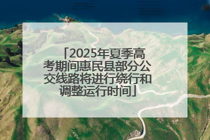2025年夏季高考期间惠民县部分公交线路将进行绕行和调整运行时间