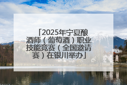 2025年宁夏酿酒师（葡萄酒）职业技能竞赛（全国邀请赛）在银川举办