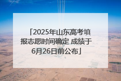 2025年山东高考填报志愿时间确定 成绩于6月26日前公布