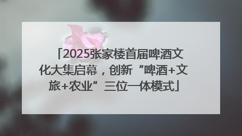 2025张家楼首届啤酒文化大集启幕，创新“啤酒+文旅+农业”三位一体模式